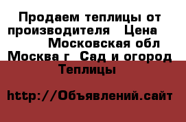 Продаем теплицы от производителя › Цена ­ 10 900 - Московская обл., Москва г. Сад и огород » Теплицы   